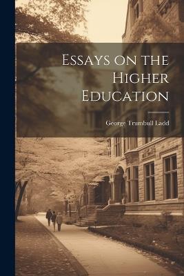 Essays on the Higher Education - George Trumbull Ladd - cover