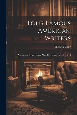 Four Famous American Writers: Washington Irving, Edgar Allan Poe, James Russell Lowell - Sherwin Cody - cover