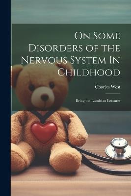 On Some Disorders of the Nervous System In Childhood: Being the Lumleian Lectures - Charles West - cover