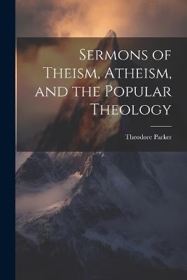 Sermons of Theism, Atheism, and the Popular Theology - Theodore Parker - cover