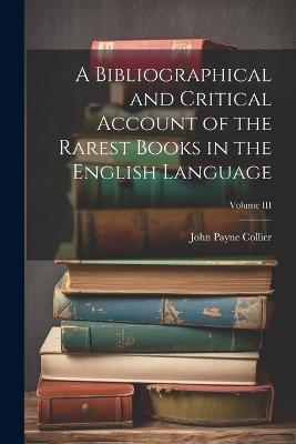 A Bibliographical and Critical Account of the Rarest Books in the English Language; Volume III - John Payne Collier - cover