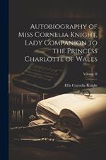 Autobiography of Miss Cornelia Knight, Lady Companion to the Princess Charlotte of Wales; Volume II