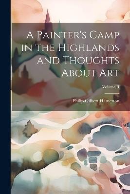 A Painter's Camp in the Highlands and Thoughts About Art; Volume II - Philip Gilbert Hamerton - cover