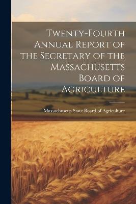 Twenty-fourth Annual Report of the Secretary of the Massachusetts Board of Agriculture - Massachus State Board of Agriculture - cover