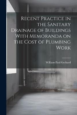 Recent Practice in the Sanitary Drainage of Buildings With Memoranda on the Cost of Plumbing Work - William Paul Gerhard - cover