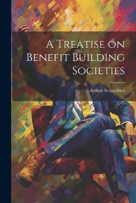 A Treatise on Benefit Building Societies - Arthur Scratchley - cover