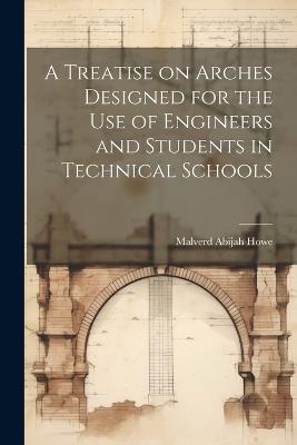A Treatise on Arches Designed for the Use of Engineers and Students in Technical Schools - Malverd Abijah Howe - cover