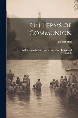 On Terms of Communion: With a Particular View to the Case of the Baptists and Pædobaptists - Robert Hall - cover