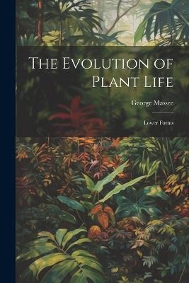 The Evolution of Plant Life: Lower Forms - George Massee - cover