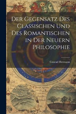Der Gegensatz des Classischen und des Romantischen in der Neuern Philosophie - Conrad Hermann - cover