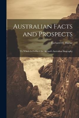 Australian Facts and Prospects: To Which is Prefixed the Author's Australian Biography - Richard H Horne - cover