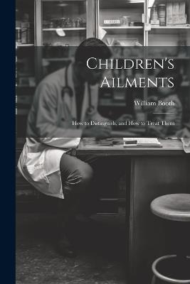 Children's Ailments: How to Distinguish, and How to Treat Them - William Booth - cover