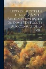 Lettres inédites de Henry IV à M. de Pailhès, gouverneur du comté de Foix, et aux consuls de la vill