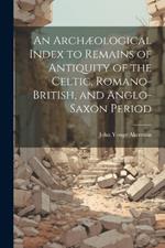 An Archæological Index to Remains of Antiquity of the Celtic, Romano-British, and Anglo-Saxon Period