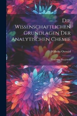 Die Wissenschaftlichen Grundlagen der Analytischen Chemie: Elementar Dargestellt - Wilhelm Ostwald - cover