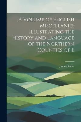 A Volume of English Miscellanies Illustrating the History and Language of the Northern Counties of E - James Raine - cover