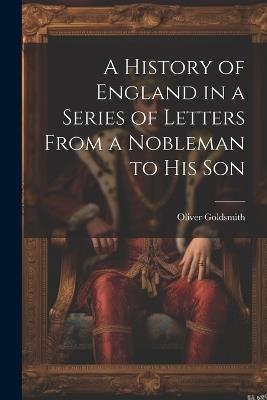 A History of England in a Series of Letters From a Nobleman to His Son - Oliver Goldsmith - cover