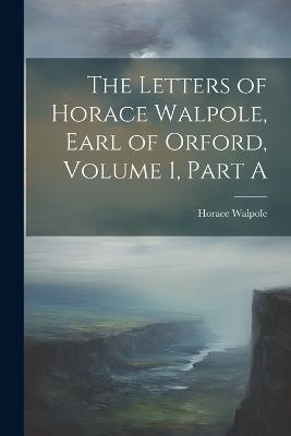 The Letters of Horace Walpole, Earl of Orford, Volume 1, Part A - Horace Walpole - cover
