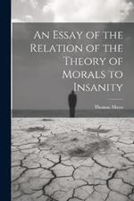 An Essay of the Relation of the Theory of Morals to Insanity