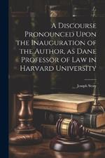 A Discourse Pronounced Upon the Inauguration of the Author, as Dane Professor of Law in Harvard University