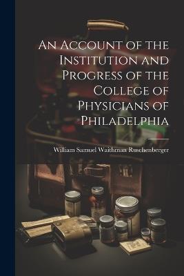 An Account of the Institution and Progress of the College of Physicians of Philadelphia - William Samuel Waithman Ruschenberger - cover