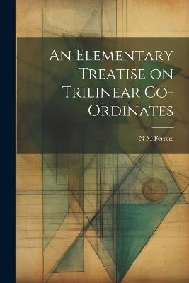 An Elementary Treatise on Trilinear Co-ordinates - N M Ferrers - cover