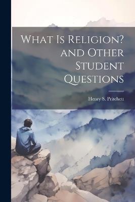 What is Religion? and Other Student Questions - Henry S Pritchett - cover