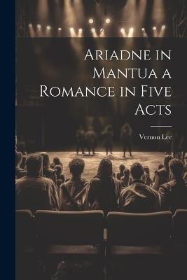 Ariadne in Mantua a Romance in Five Acts - Vernon Lee - cover