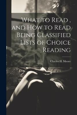 What to Read, and How to Read Being Classified Lists of Choice Reading - Charles H Moore - cover