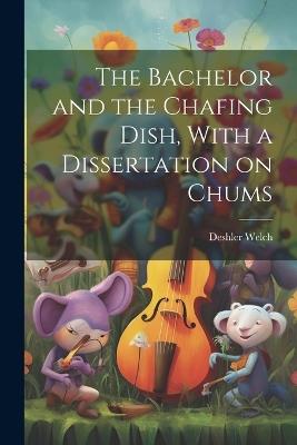 The Bachelor and the Chafing Dish, With a Dissertation on Chums - Welch Deshler - cover