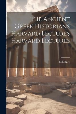 The Ancient Greek Historians Harvard Lectures Harvard Lectures - J B Bury - cover