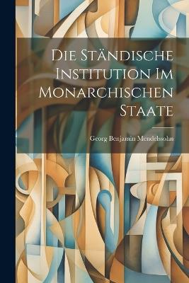 Die Ständische Institution im Monarchischen Staate - Georg Benjamin Mendelssohn - cover