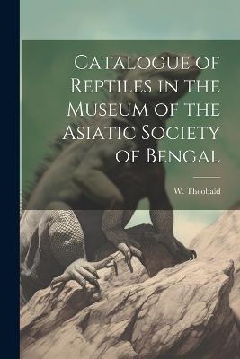 Catalogue of Reptiles in the Museum of the Asiatic Society of Bengal - Theobald W (William) - cover