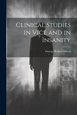 Clinical Studies in Vice and in Insanity - George Robert Wilson - cover