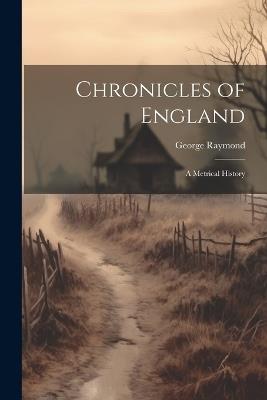 Chronicles of England: A Metrical History - George Raymond - cover