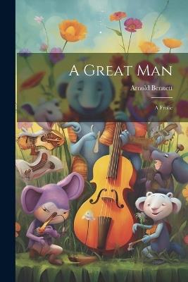 A Great Man: A Frolic - Arnold Bennett - cover