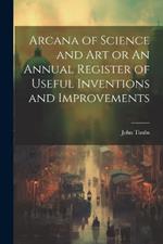 Arcana of Science and Art or An Annual Register of Useful Inventions and Improvements