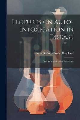 Lectures on Auto-Intoxication in Disease: Self-poisoning of the Individual - Thomas Oliver Charles Bouchard - cover