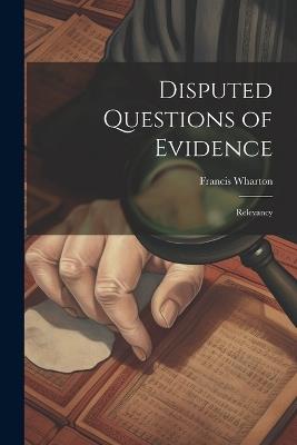 Disputed Questions of Evidence: Relevancy - Wharton Francis - cover