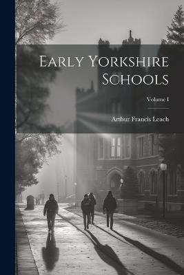 Early Yorkshire Schools; Volume I - Arthur Francis Leach - cover