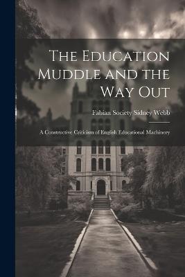 The Education Muddle and the Way Out: A Constructive Criticism of English Educational Machinery - Sidney Webb Society (Great Britain) - cover