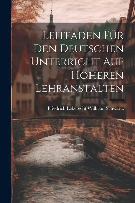 Leitfaden für den Deutschen Unterricht auf Höheren Lehranstalten - Friedrich Leberecht Wilhelm Schwartz - cover