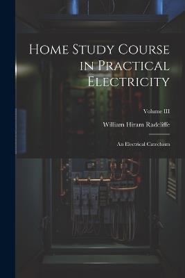 Home Study Course in Practical Electricity: An Electrical Catechism; Volume III - William Hiram Radcliffe - cover