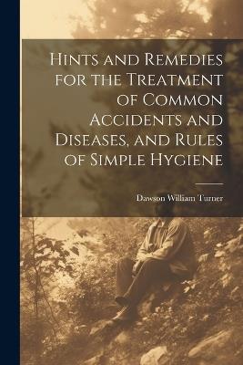 Hints and Remedies for the Treatment of Common Accidents and Diseases, and Rules of Simple Hygiene - Dawson William Turner - cover