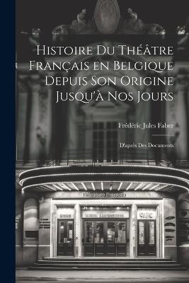 Histoire du Théâtre Français en Belgique Depuis son Origine Jusqu'à nos Jours: D'après des Documents - Frédéric Jules Faber - cover