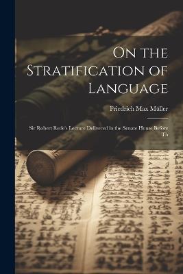 On the Stratification of Language: Sir Robert Rede's Lecture Delivered in the Senate House Before Th - Friedrich Max Müller - cover