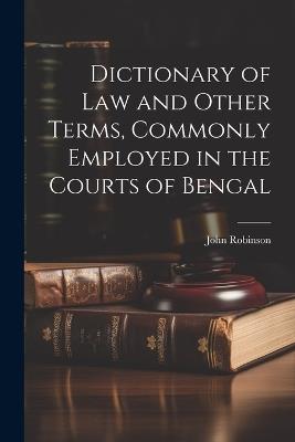 Dictionary of Law and Other Terms, Commonly Employed in the Courts of Bengal - Robinson John - cover