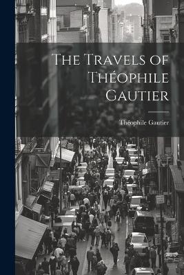 The Travels of Théophile Gautier - Gautier Théophile - cover