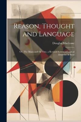 Reason, Thought and Language; or, The Many and the one, a Revised System of Logical Doctrine in Rela - Macleane Douglas - cover