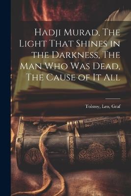 Hadji Murad, The Light That Shines in the Darkness, The Man Who Was Dead, The Cause of It All - Tolstoy Leo Graf - cover